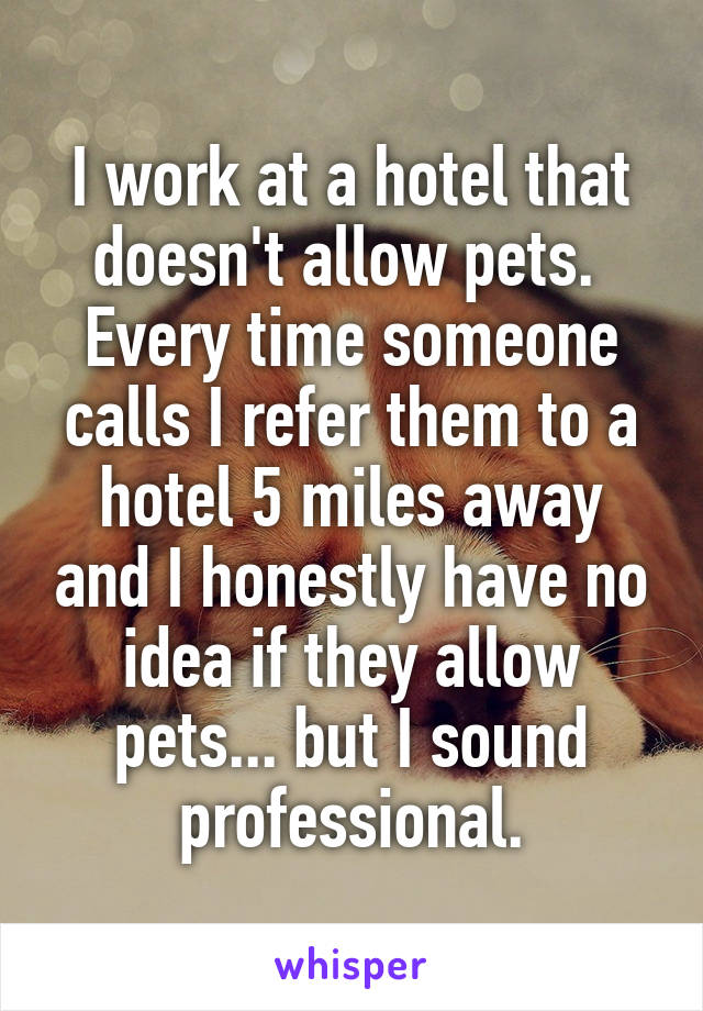 I work at a hotel that doesn't allow pets. 
Every time someone calls I refer them to a hotel 5 miles away and I honestly have no idea if they allow pets... but I sound professional.