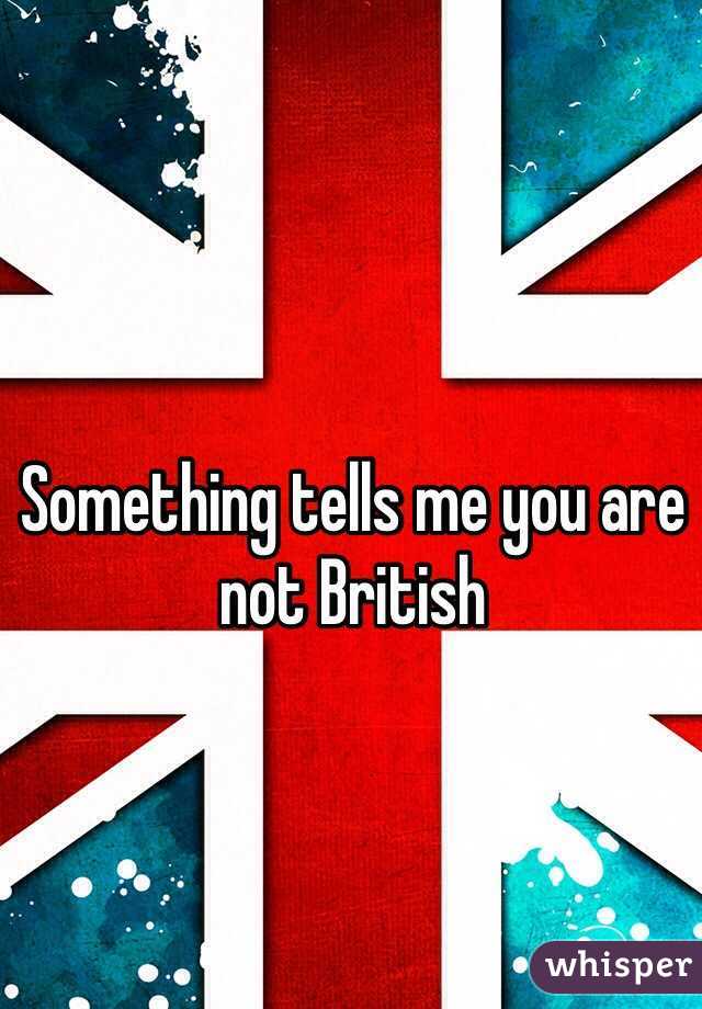 Something tells me you are not British