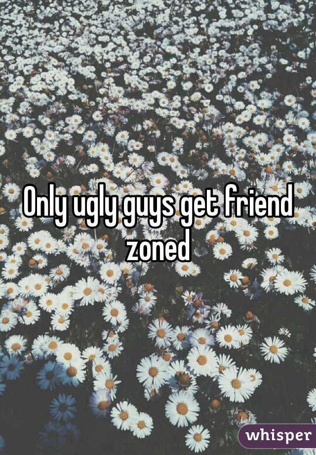 Only ugly guys get friend zoned 