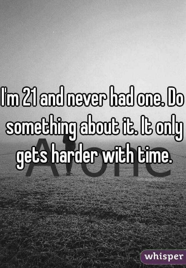 I'm 21 and never had one. Do something about it. It only gets harder with time.