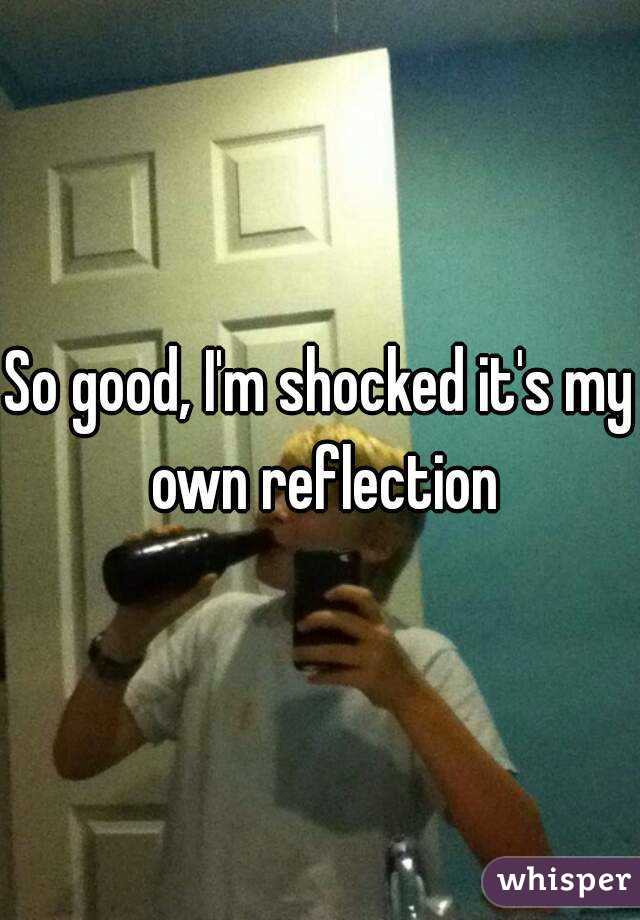 So good, I'm shocked it's my own reflection