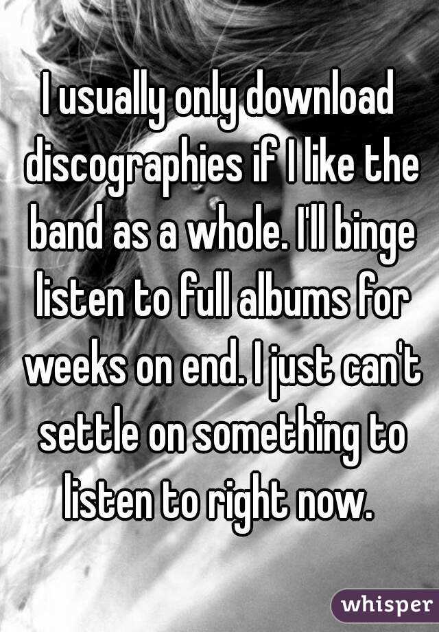 I usually only download discographies if I like the band as a whole. I'll binge listen to full albums for weeks on end. I just can't settle on something to listen to right now. 