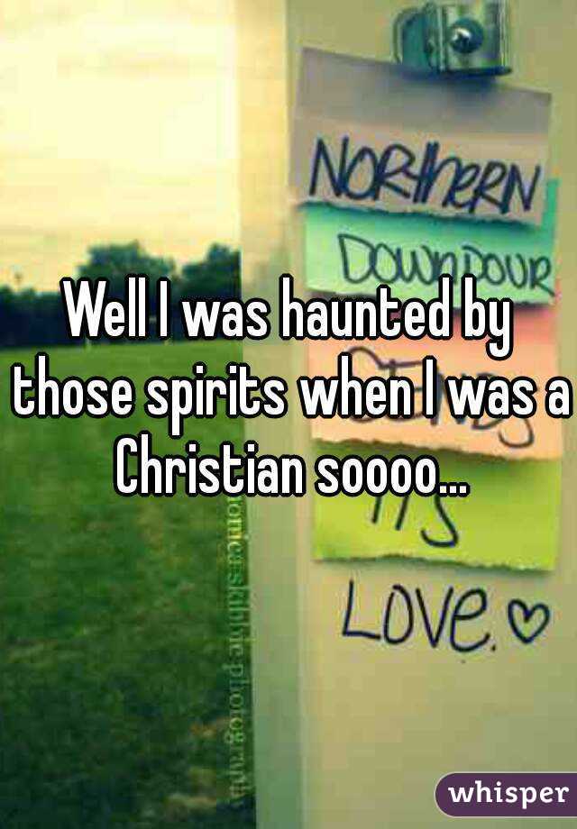 Well I was haunted by those spirits when I was a Christian soooo...