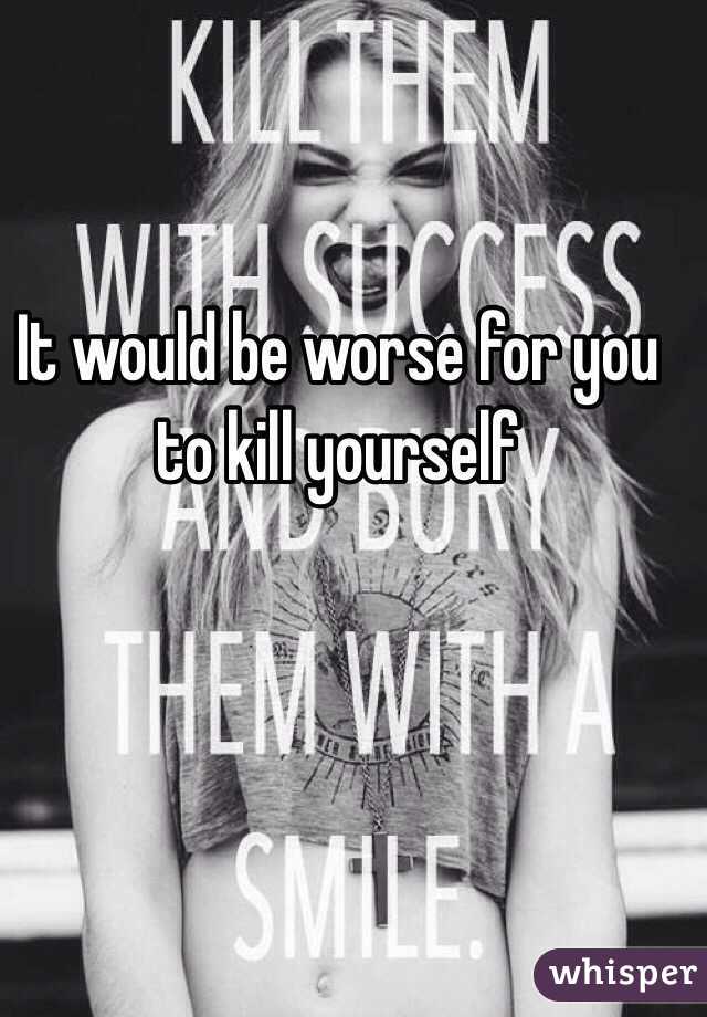 It would be worse for you to kill yourself