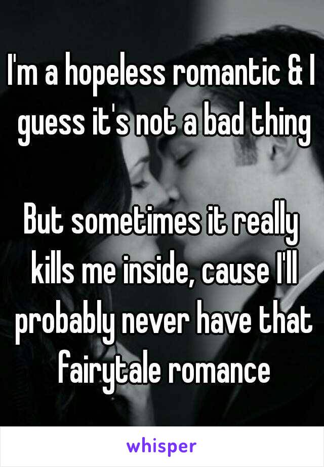 I'm a hopeless romantic & I guess it's not a bad thing

But sometimes it really kills me inside, cause I'll probably never have that fairytale romance