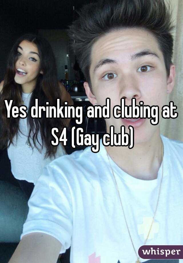 Yes drinking and clubing at S4 (Gay club)