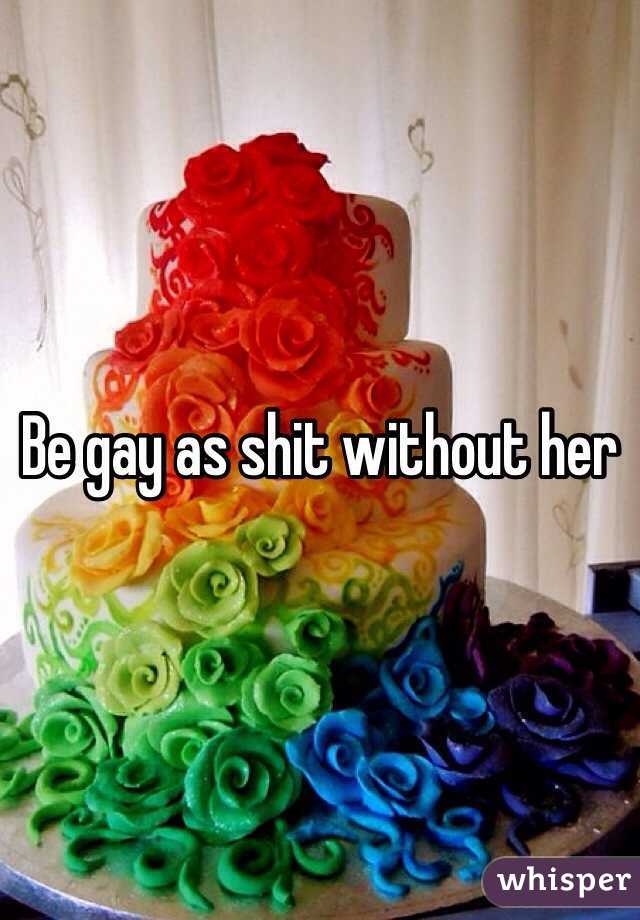 Be gay as shit without her