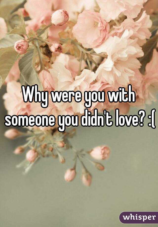Why were you with someone you didn't love? :(