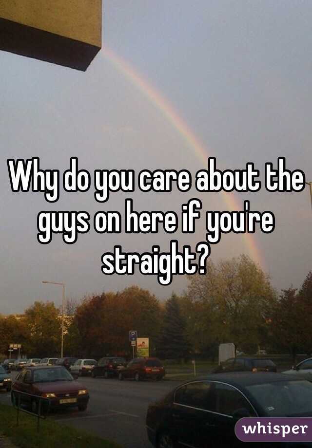 Why do you care about the guys on here if you're straight?