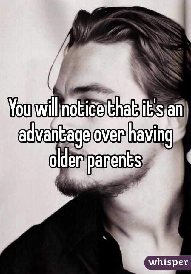 You will notice that it's an advantage over having older parents