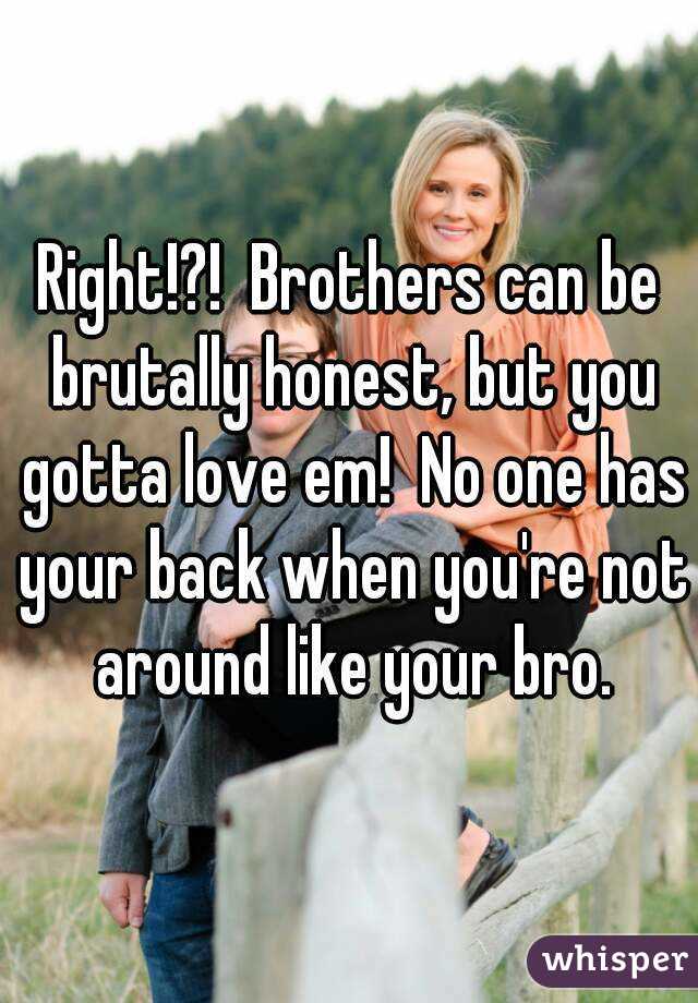 Right!?!  Brothers can be brutally honest, but you gotta love em!  No one has your back when you're not around like your bro.