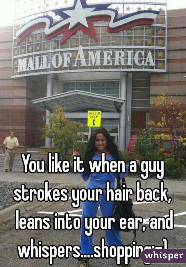 You like it when a guy strokes your hair back,  leans into your ear, and whispers....shopping:-) 