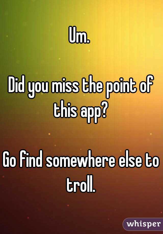 Um. 

Did you miss the point of this app? 

Go find somewhere else to troll. 
