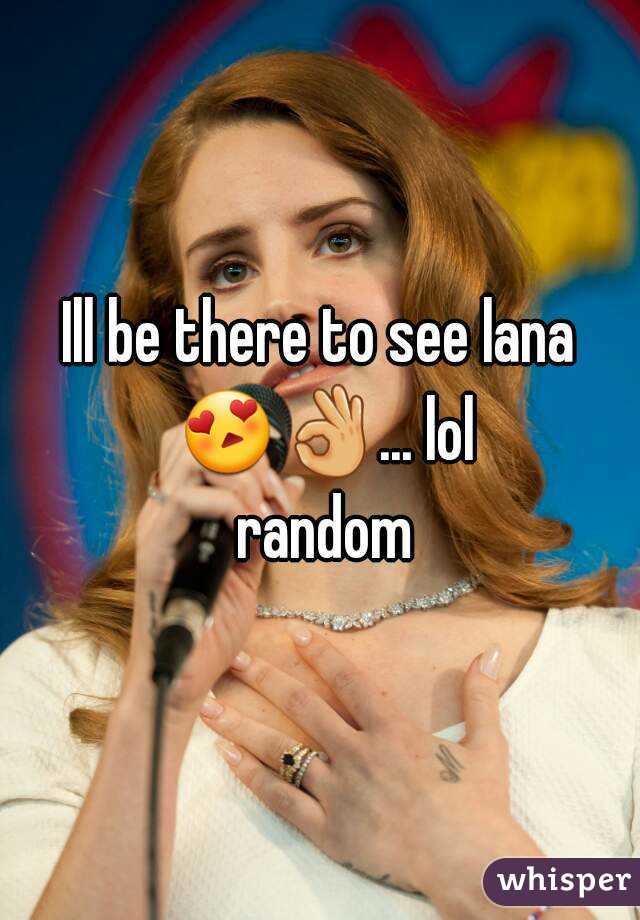 Ill be there to see lana 😍👌... lol random