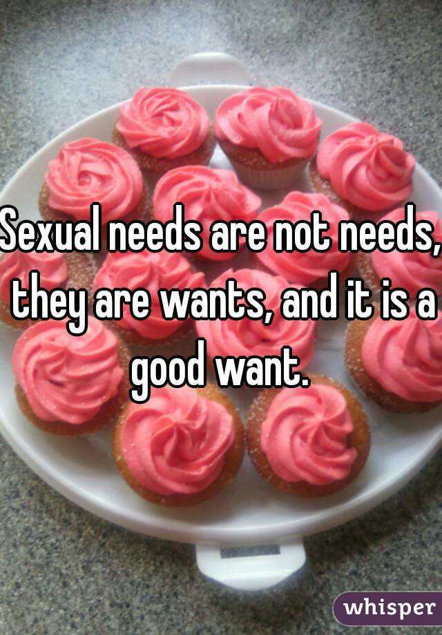 Sexual needs are not needs, they are wants, and it is a good want. 