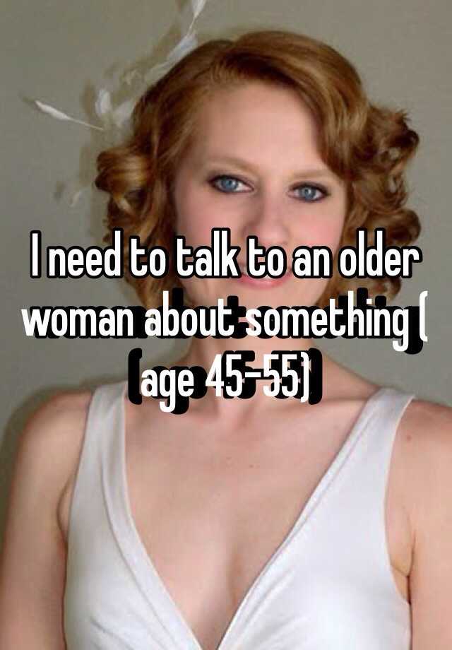 i-need-to-talk-to-an-older-woman-about-something-age-45-55