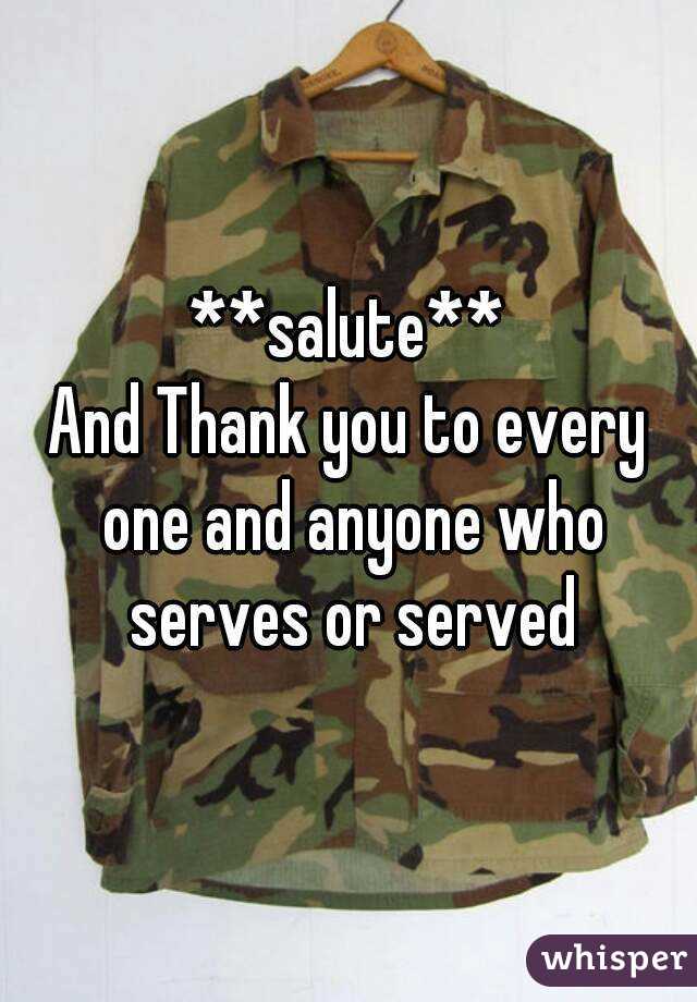 **salute**
And Thank you to every one and anyone who serves or served