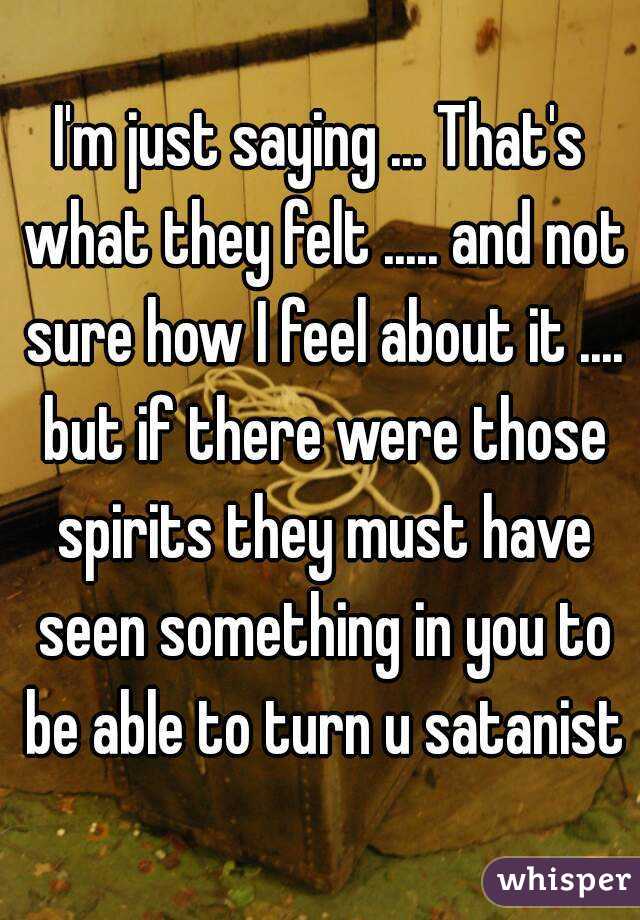 I'm just saying ... That's what they felt ..... and not sure how I feel about it .... but if there were those spirits they must have seen something in you to be able to turn u satanist