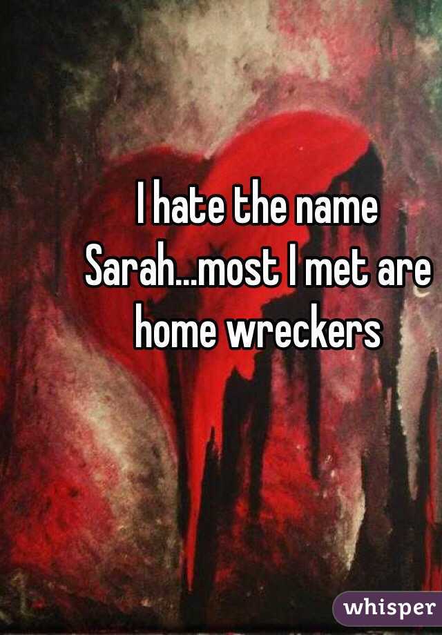 I hate the name Sarah...most I met are home wreckers