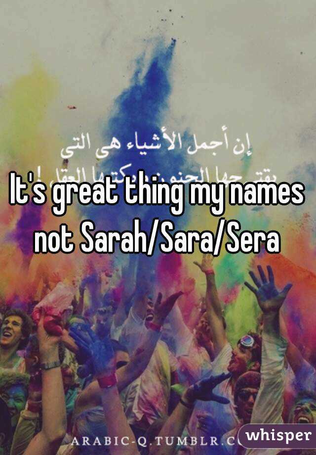 It's great thing my names not Sarah/Sara/Sera 