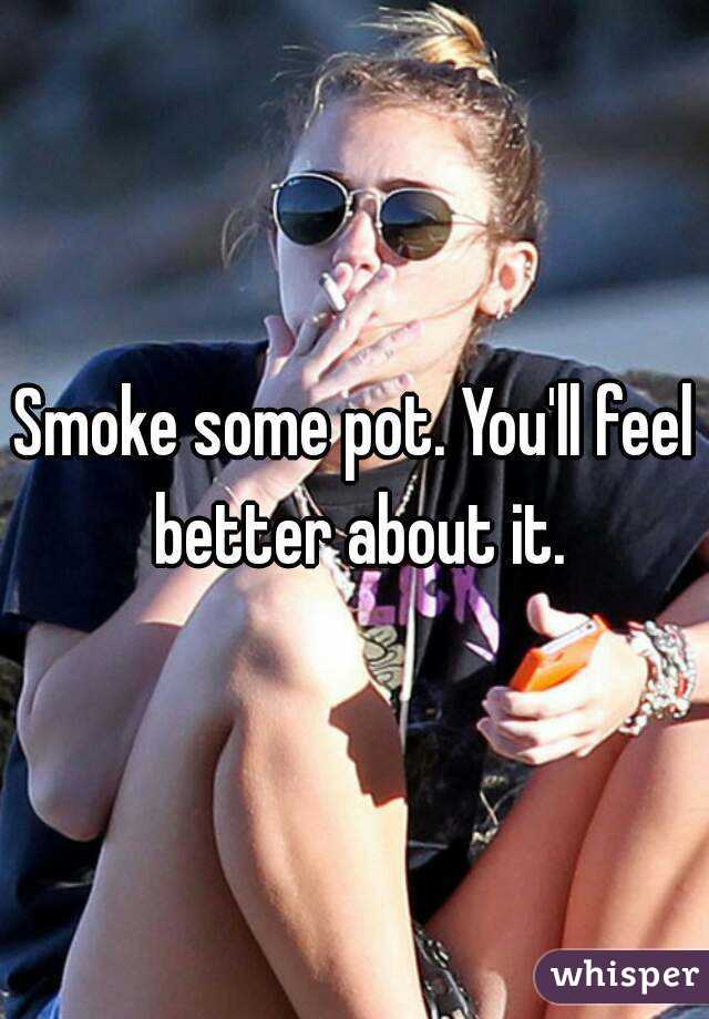 Smoke some pot. You'll feel better about it.
