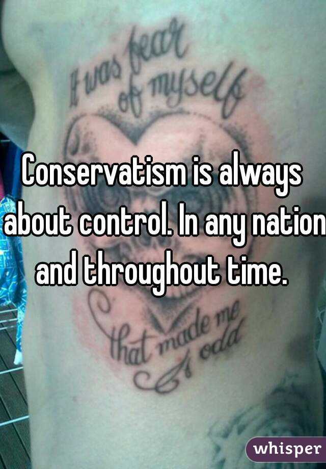 Conservatism is always about control. In any nation and throughout time. 