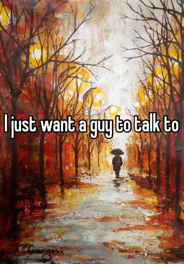 i-just-want-a-guy-to-talk-to