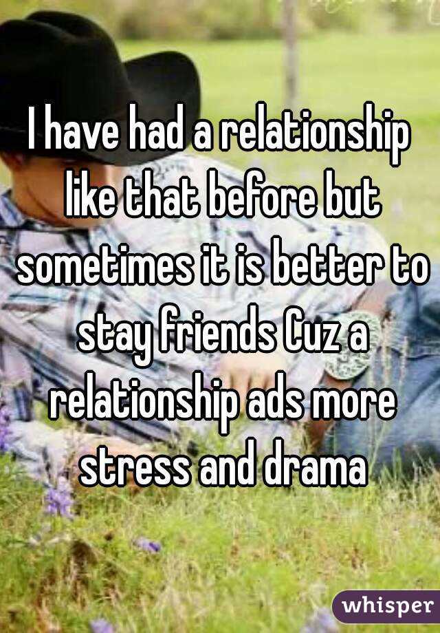 I have had a relationship like that before but sometimes it is better to stay friends Cuz a relationship ads more stress and drama
