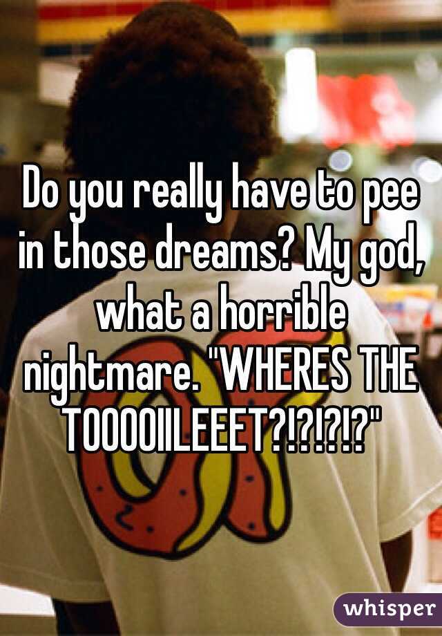 Do you really have to pee in those dreams? My god, what a horrible nightmare. "WHERES THE TOOOOIILEEET?!?!?!?" 