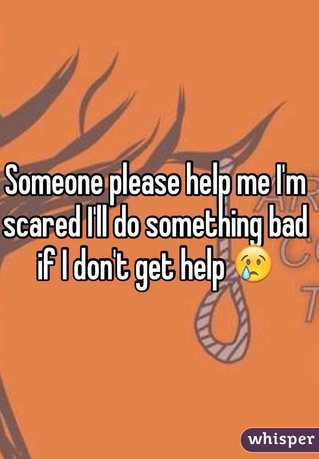Someone please help me I'm scared I'll do something bad if I don't get help 😢