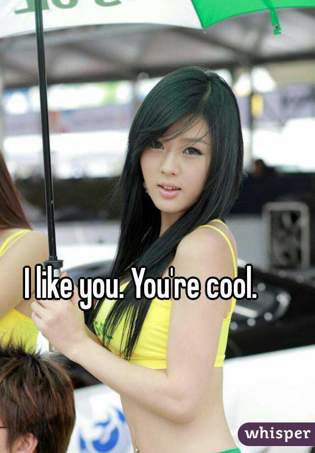 I like you. You're cool.