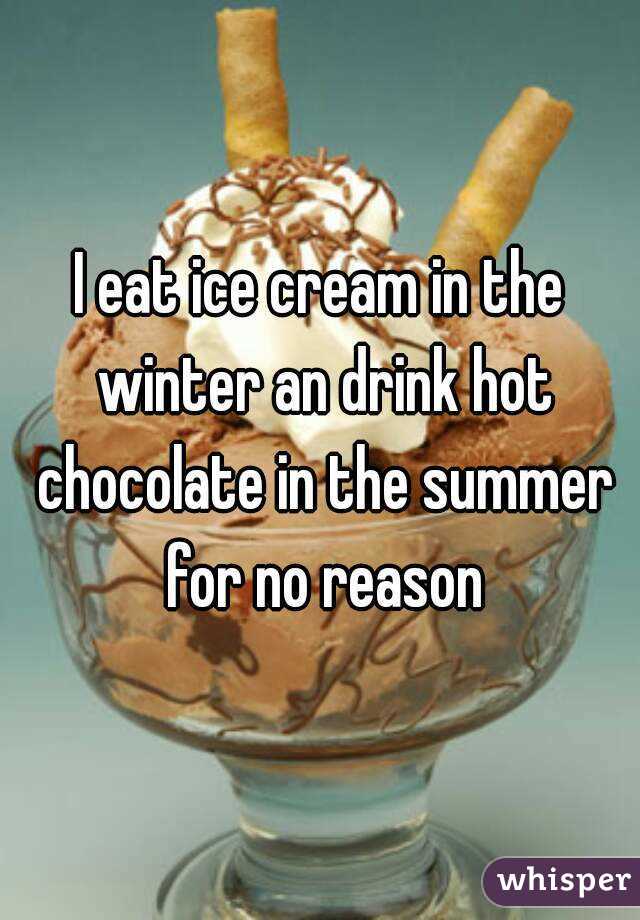 I eat ice cream in the winter an drink hot chocolate in the summer for no reason