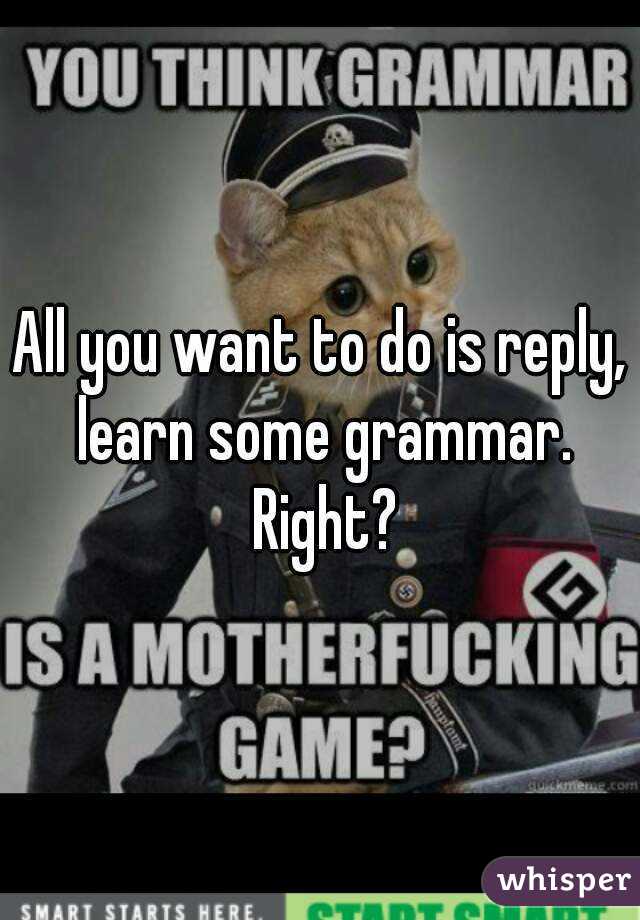 All you want to do is reply, learn some grammar. Right?