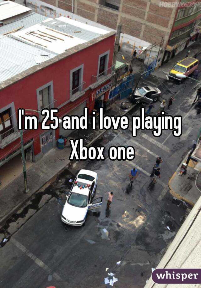I'm 25 and i love playing Xbox one