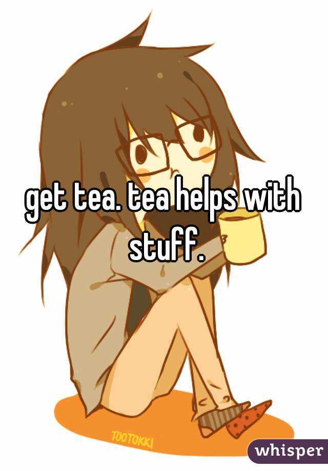get tea. tea helps with stuff.