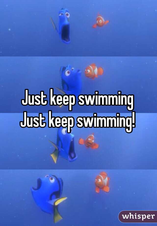 Just keep swimming 
Just keep swimming! 