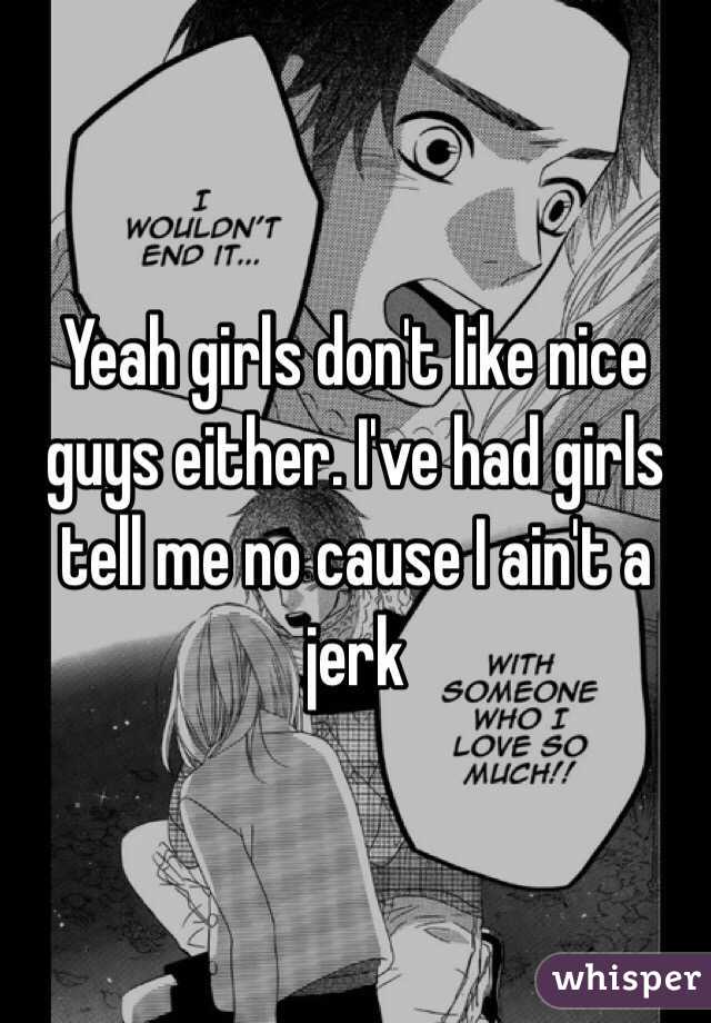 Yeah girls don't like nice guys either. I've had girls tell me no cause I ain't a jerk
