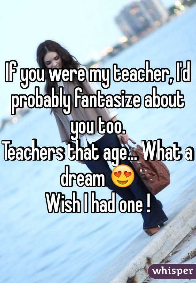 If you were my teacher, I'd probably fantasize about you too. 
Teachers that age... What a dream 😍 
Wish I had one ! 