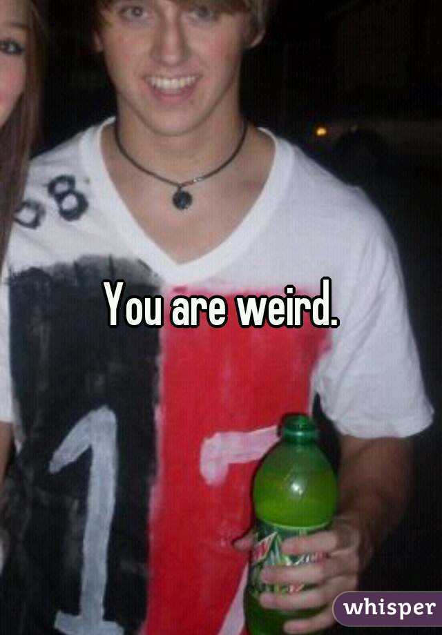 You are weird.