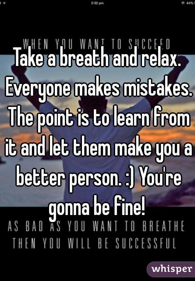 Take a breath and relax. Everyone makes mistakes. The point is to learn from it and let them make you a better person. :) You're gonna be fine! 