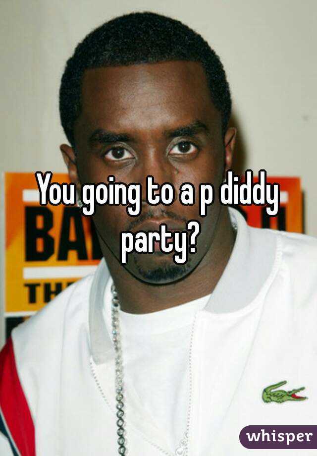 You going to a p diddy party?