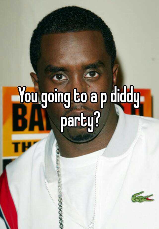 You going to a p diddy party?