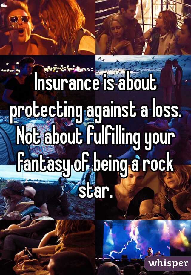 Insurance is about protecting against a loss. Not about fulfilling your fantasy of being a rock star. 