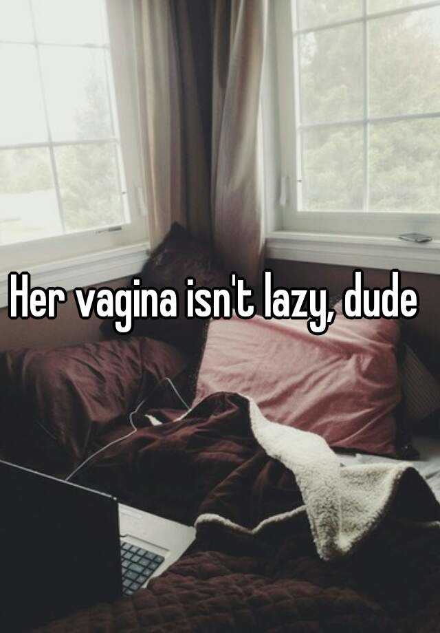 Her Vagina Isnt Lazy Dude
