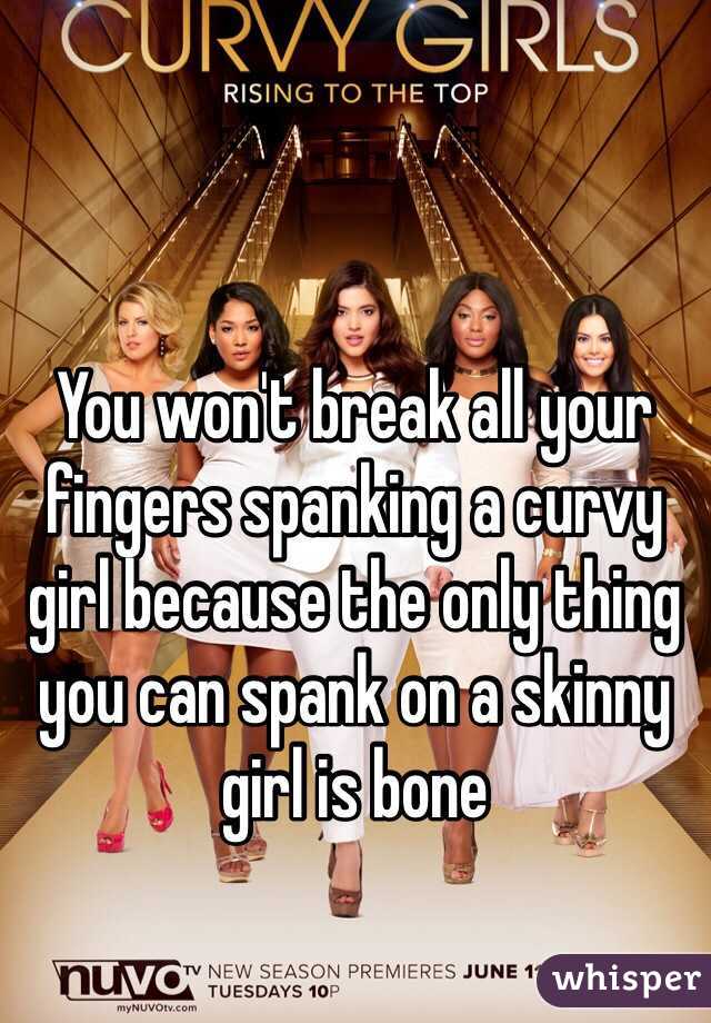 You won't break all your fingers spanking a curvy girl because the only thing you can spank on a skinny girl is bone