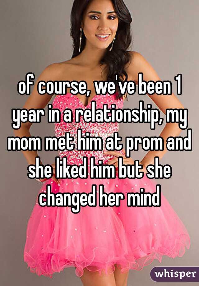 of course, we've been 1 year in a relationship, my mom met him at prom and she liked him but she changed her mind