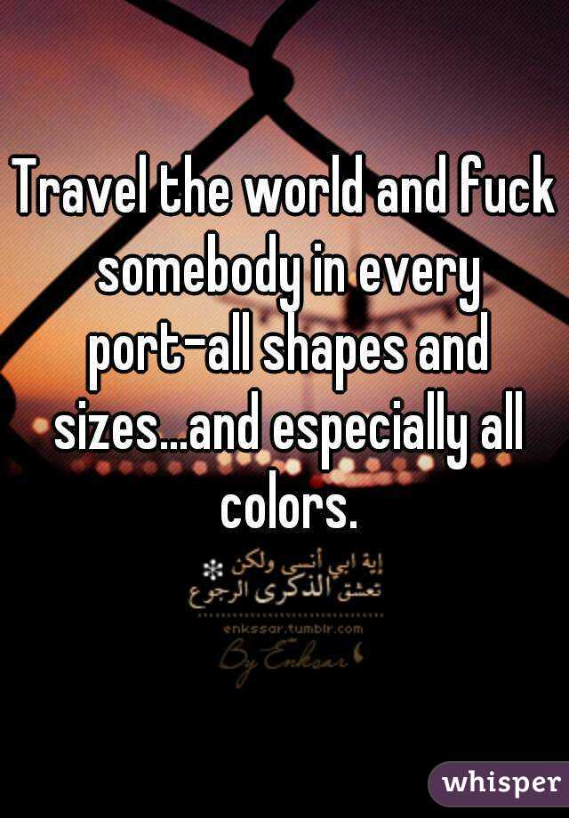 Travel the world and fuck somebody in every port-all shapes and sizes...and especially all colors.