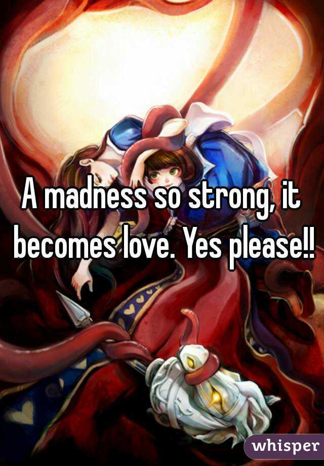 A madness so strong, it becomes love. Yes please!!
