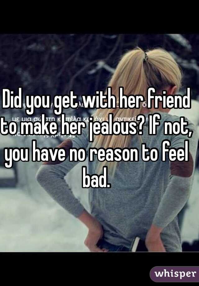 Did you get with her friend to make her jealous? If not, you have no reason to feel bad. 