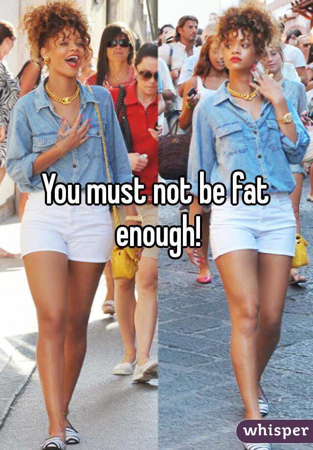 You must not be fat enough!